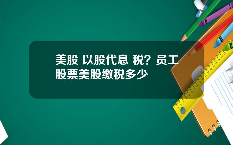 美股 以股代息 税？员工股票美股缴税多少